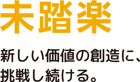 未踏楽 新しい価値の創造に、挑戦し続ける。